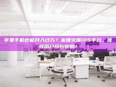 南京苹果手机也能月入过万？米赚火爆iOS平台，难怪用户纷纷抢购！